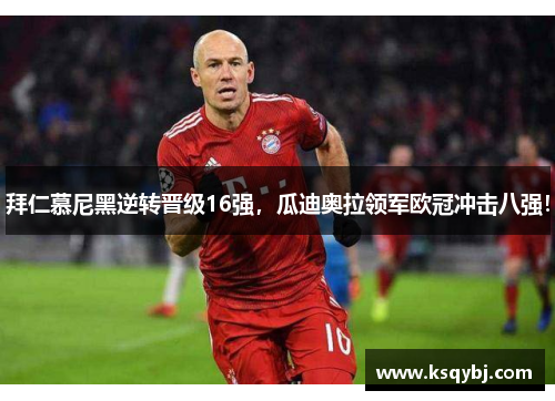 拜仁慕尼黑逆转晋级16强，瓜迪奥拉领军欧冠冲击八强！