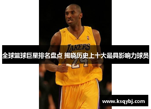 全球篮球巨星排名盘点 揭晓历史上十大最具影响力球员