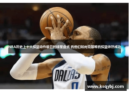 NBA历史上十大投篮动作最丑的球星盘点 看他们如何克服难看投篮依然成功