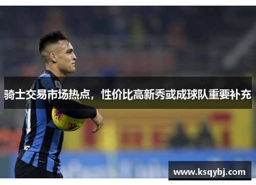 骑士交易市场热点，性价比高新秀或成球队重要补充