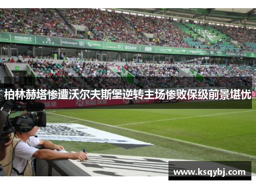 柏林赫塔惨遭沃尔夫斯堡逆转主场惨败保级前景堪忧