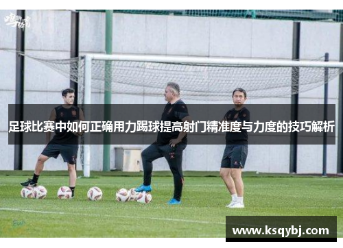 足球比赛中如何正确用力踢球提高射门精准度与力度的技巧解析