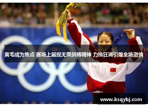 黄毛成为焦点 赛场上展现无畏拼搏精神 力挽狂澜引爆全场激情