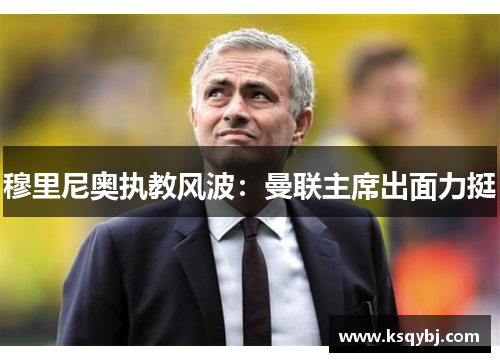 穆里尼奥执教风波：曼联主席出面力挺