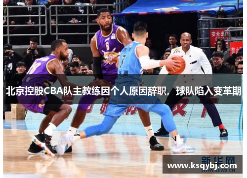 北京控股CBA队主教练因个人原因辞职，球队陷入变革期