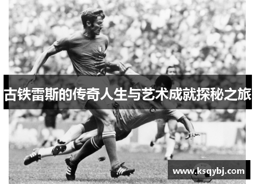 古铁雷斯的传奇人生与艺术成就探秘之旅
