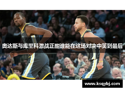奥达斯与库里科激战正酣谁能在这场对决中笑到最后