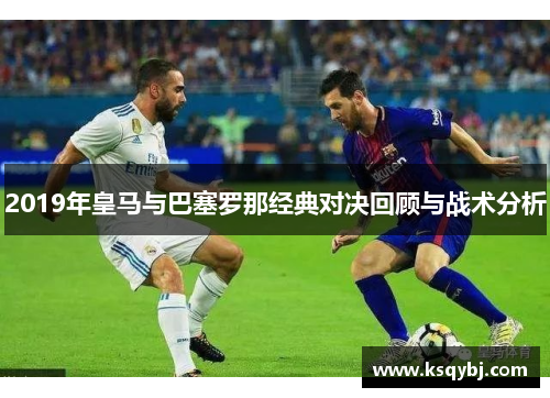 2019年皇马与巴塞罗那经典对决回顾与战术分析