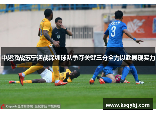 中超激战苏宁迎战深圳球队争夺关键三分全力以赴展现实力