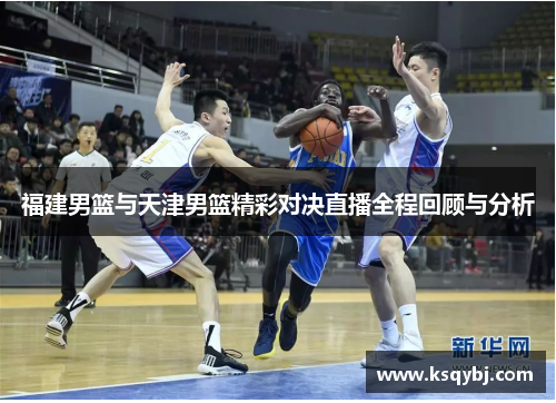 福建男篮与天津男篮精彩对决直播全程回顾与分析