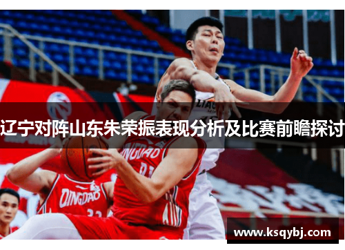 辽宁对阵山东朱荣振表现分析及比赛前瞻探讨
