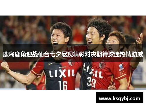 鹿岛鹿角迎战仙台七夕展现精彩对决期待球迷热情助威