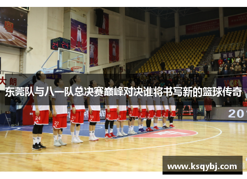 东莞队与八一队总决赛巅峰对决谁将书写新的篮球传奇
