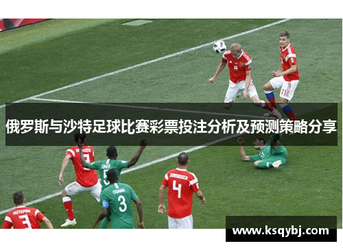 俄罗斯与沙特足球比赛彩票投注分析及预测策略分享