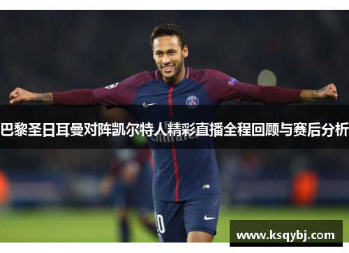 巴黎圣日耳曼对阵凯尔特人精彩直播全程回顾与赛后分析