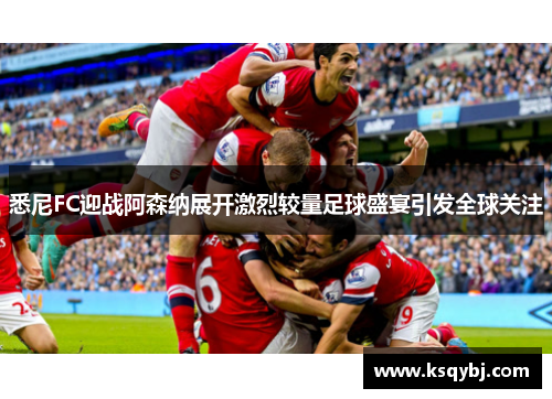 悉尼FC迎战阿森纳展开激烈较量足球盛宴引发全球关注