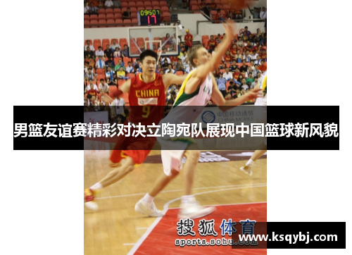 男篮友谊赛精彩对决立陶宛队展现中国篮球新风貌