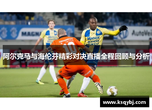 阿尔克马与海伦芬精彩对决直播全程回顾与分析