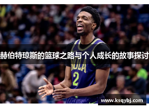 赫伯特琼斯的篮球之路与个人成长的故事探讨