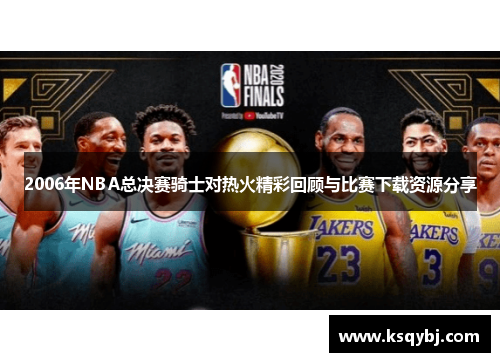 2006年NBA总决赛骑士对热火精彩回顾与比赛下载资源分享